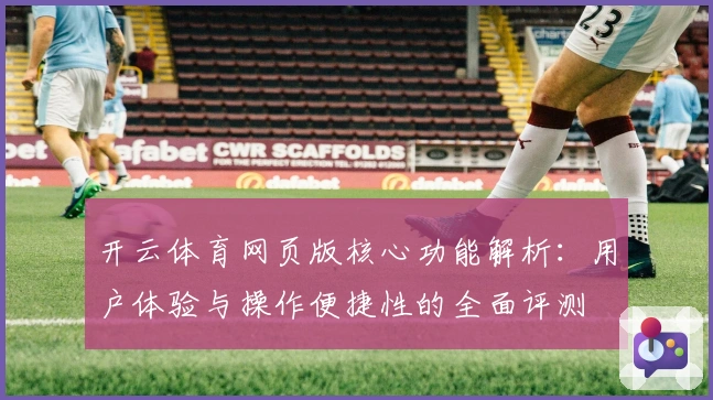 开云体育网页版核心功能解析：用户体验与操作便捷性的全面评测