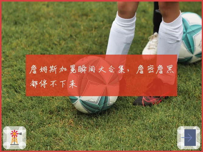 詹姆斯加冕瞬间大合集，詹密詹黑都停不下来