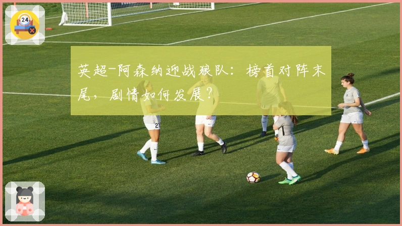 英超-阿森纳迎战狼队：榜首对阵末尾，剧情如何发展？