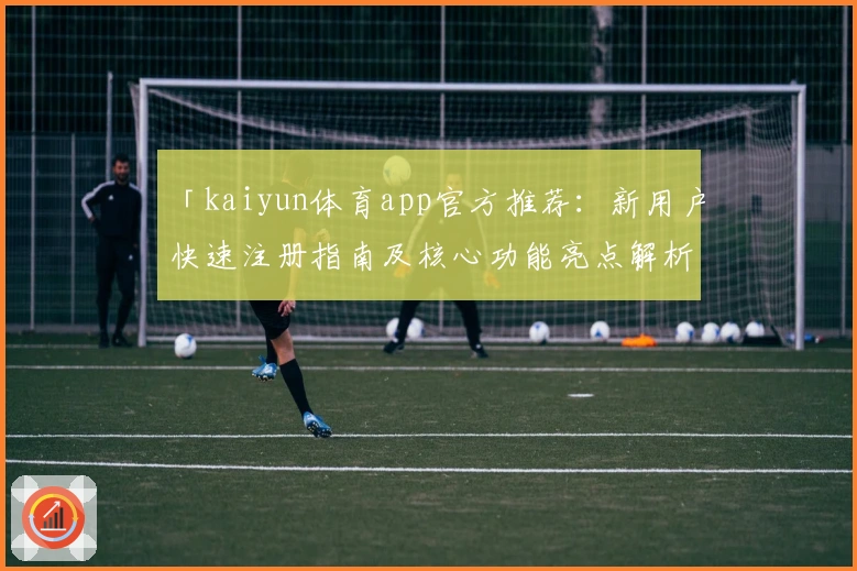 「kaiyun体育app官方推荐：新用户快速注册指南及核心功能亮点解析」