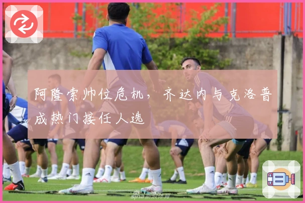阿隆索帅位危机，齐达内与克洛普成热门接任人选