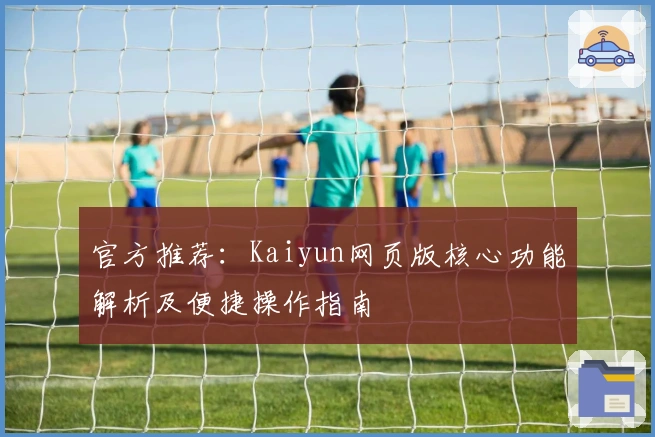 官方推荐：Kaiyun网页版核心功能解析及便捷操作指南