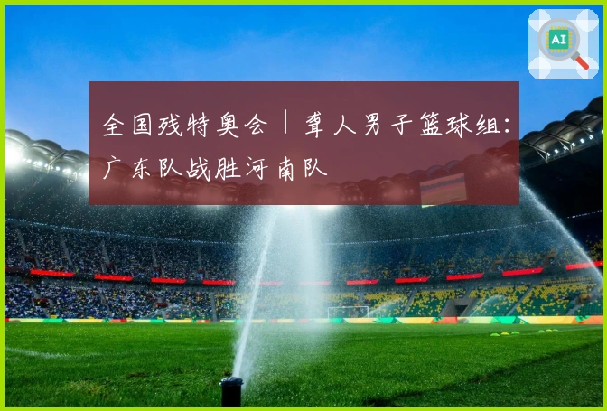 全国残特奥会｜聋人男子篮球组：广东队战胜河南队