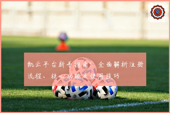 凯云平台新手指南：全面解析注册流程、核心功能及使用技巧