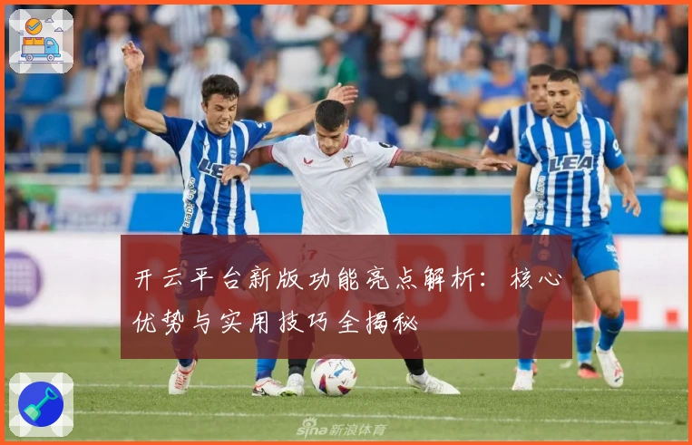 开云平台新版功能亮点解析：核心优势与实用技巧全揭秘