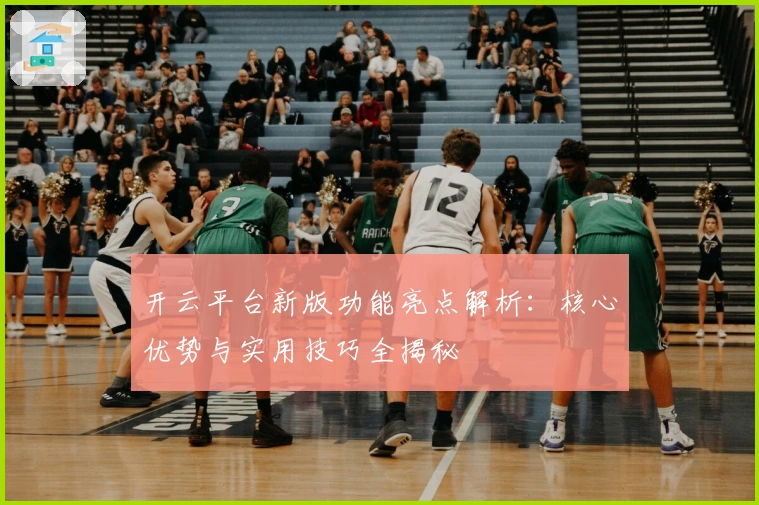 开云平台新版功能亮点解析：核心优势与实用技巧全揭秘