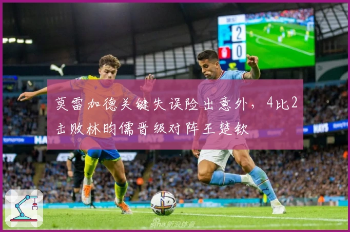 莫雷加德关键失误险出意外，4比2击败林昀儒晋级对阵王楚钦