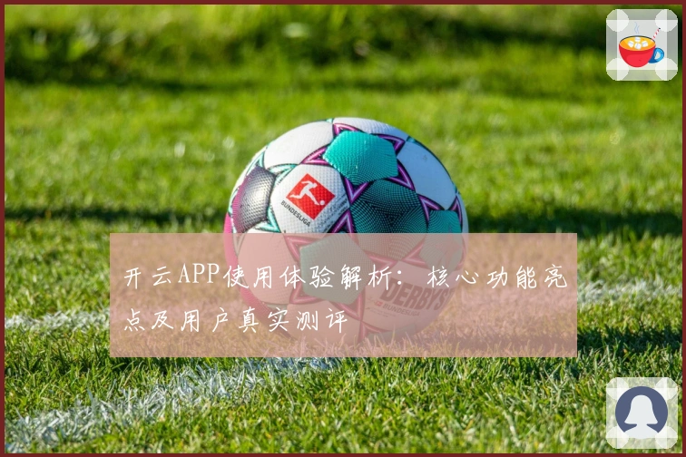 开云APP使用体验解析：核心功能亮点及用户真实测评