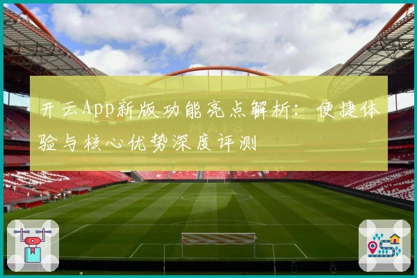 开云App新版功能亮点解析：便捷体验与核心优势深度评测