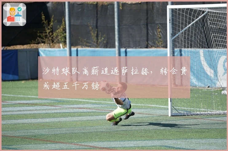 沙特球队高薪追逐萨拉赫，转会费或超五千万镑