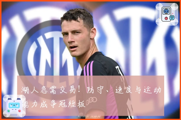 湖人急需交易！防守、速度与运动能力成争冠短板