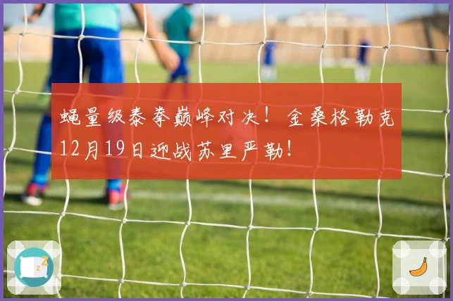 蝇量级泰拳巅峰对决！金桑格勒克12月19日迎战苏里严勒！