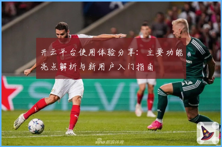 开云平台使用体验分享:主要功能亮点解析与新用户入门指南