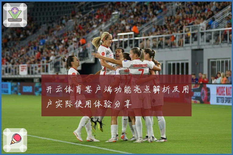 开云体育客户端功能亮点解析及用户实际使用体验分享