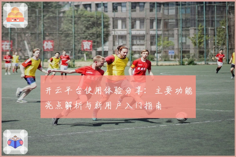 开云平台使用体验分享：主要功能亮点解析与新用户入门指南