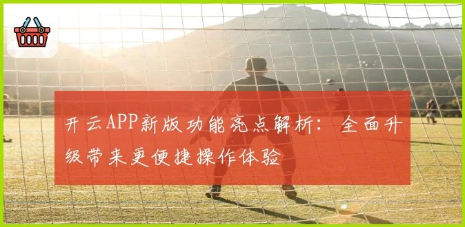 开云APP新版功能亮点解析：全面升级带来更便捷操作体验