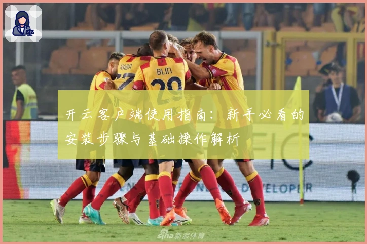 开云客户端使用指南:新手必看的安装步骤与基础操作解析