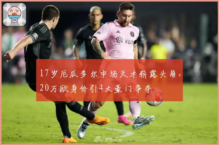 17岁厄瓜多尔中场天才崭露头角，20万欧身价引4大豪门争夺