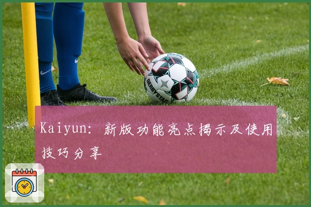 Kaiyun：新版功能亮点揭示及使用技巧分享