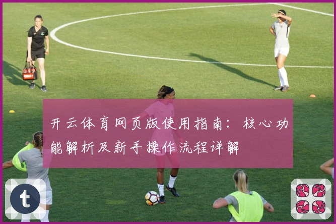 开云体育网页版使用指南:核心功能解析及新手操作流程详解