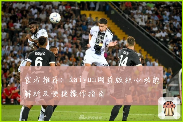官方推荐：Kaiyun网页版核心功能解析及便捷操作指南