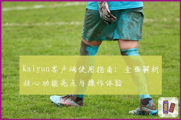 Kaiyun客户端使用指南：全面解析核心功能亮点与操作体验