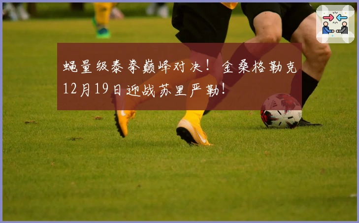 蝇量级泰拳巅峰对决！金桑格勒克12月19日迎战苏里严勒！