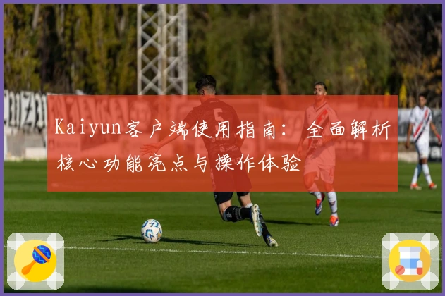 Kaiyun客户端使用指南：全面解析核心功能亮点与操作体验
