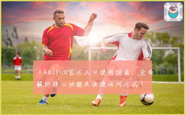 「kaiyun官方入口使用指南：全面解析核心功能及快捷访问方式」