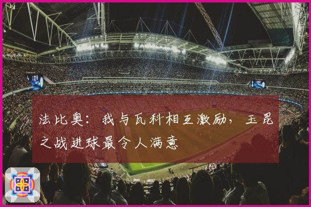 法比奥：我与瓦科相互激励，玉昆之战进球最令人满意