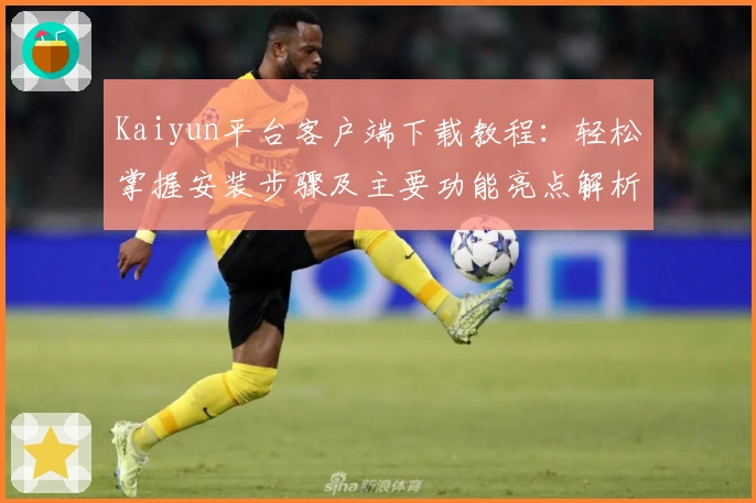 Kaiyun平台客户端下载教程：轻松掌握安装步骤及主要功能亮点解析