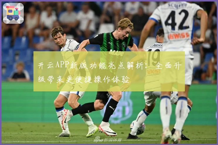 开云APP新版功能亮点解析:全面升级带来更便捷操作体验