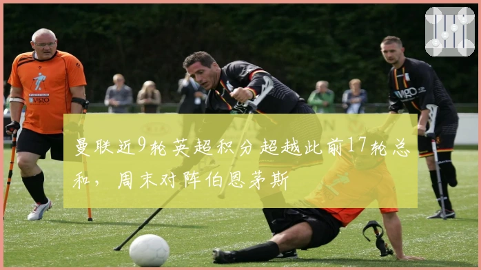 曼联近9轮英超积分超越此前17轮总和，周末对阵伯恩茅斯