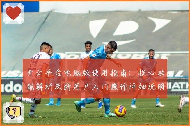 开云平台电脑版使用指南：核心功能解析及新用户入门操作详细说明