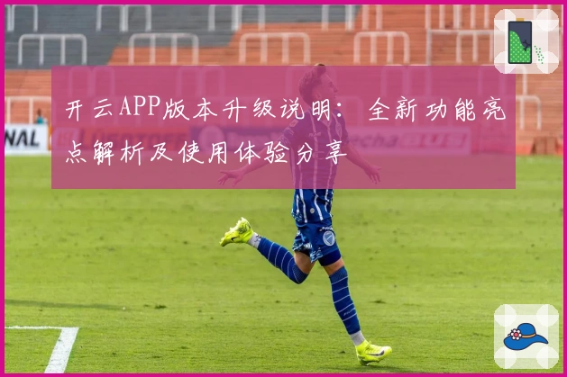 开云APP版本升级说明：全新功能亮点解析及使用体验分享