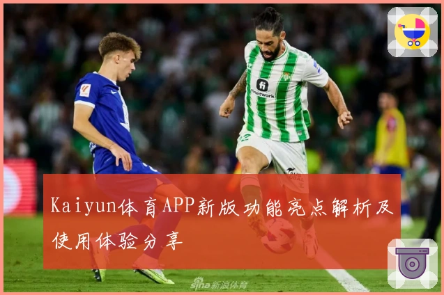 Kaiyun体育APP新版功能亮点解析及使用体验分享