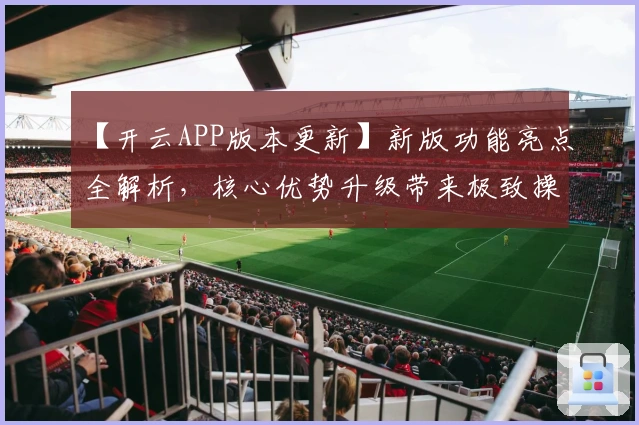 【开云APP版本更新】新版功能亮点全解析,核心优势升级带来极致操作体验