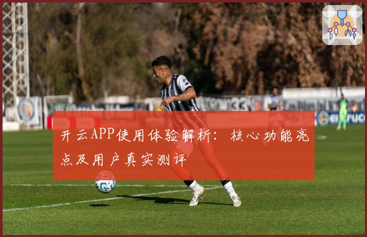 开云APP使用体验解析:核心功能亮点及用户真实测评