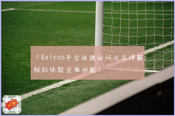 「Kaiyun平台快捷访问方式详解：轻松体验全面功能」