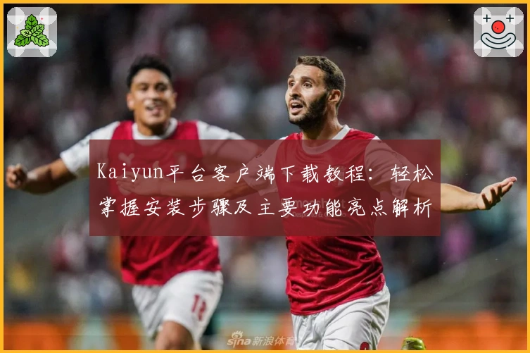 Kaiyun平台客户端下载教程：轻松掌握安装步骤及主要功能亮点解析